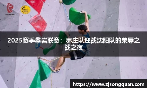 2025赛季攀岩联赛：枣庄队迎战沈阳队的荣辱之战之夜